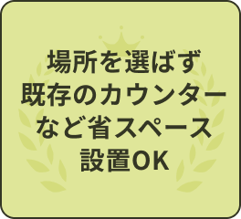 場所を選ばず既存のカウンターなど省スペース設置OK